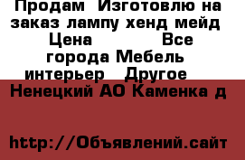 Продам, Изготовлю на заказ лампу хенд-мейд › Цена ­ 3 000 - Все города Мебель, интерьер » Другое   . Ненецкий АО,Каменка д.